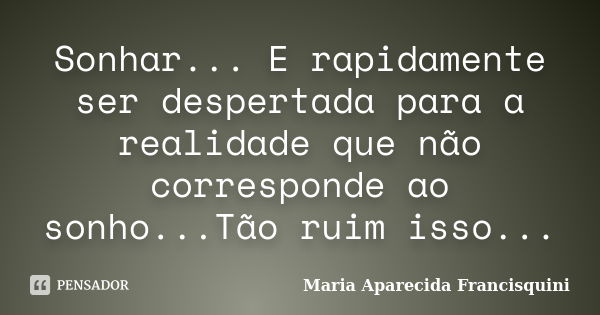 Sonhar... E rapidamente ser despertada para a realidade que não corresponde ao sonho...Tão ruim isso...... Frase de Maria Aparecida Francisquini.