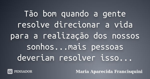 Tão bom quando a gente resolve direcionar a vida para a realização dos nossos sonhos...mais pessoas deveriam resolver isso...... Frase de Maria Aparecida Francisquini.