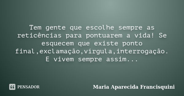 Tem gente que escolhe sempre as reticências para pontuarem a vida! Se esquecem que existe ponto final,exclamação,vírgula,interrogação. E vivem sempre assim...... Frase de Maria Aparecida Francisquini.