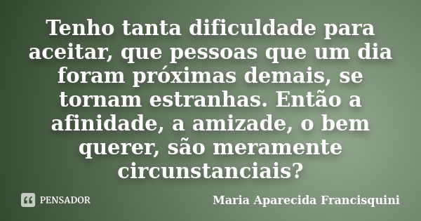 Tenho tanta dificuldade para aceitar, que pessoas que um dia foram próximas demais, se tornam estranhas. Então a afinidade, a amizade, o bem querer, são meramen... Frase de Maria Aparecida Francisquini.