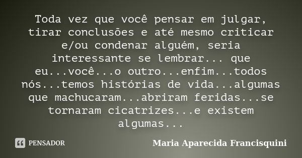 Toda vez que você pensar em julgar, tirar conclusões e até mesmo criticar e/ou condenar alguém, seria interessante se lembrar... que eu...você...o outro...enfim... Frase de Maria Aparecida Francisquini.