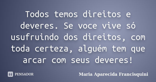 Todos temos direitos e deveres. Se voce vive só usufruindo dos direitos, com toda certeza, alguém tem que arcar com seus deveres!... Frase de Maria Aparecida Francisquini.