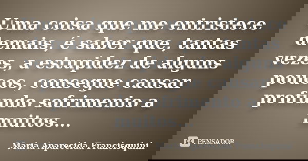 Uma coisa que me entristece demais, é saber que, tantas vezes, a estupidez de alguns poucos, consegue causar profundo sofrimento a muitos...... Frase de Maria Aparecida Francisquini.