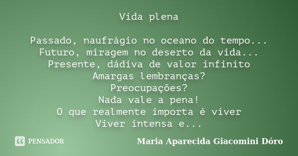 Vida plena Passado, naufrágio no oceano do tempo... Futuro, miragem no deserto da vida... Presente, dádiva de valor infinito Amargas lembranças? Preocupações? N... Frase de Maria Aparecida Giacomini Dóro.