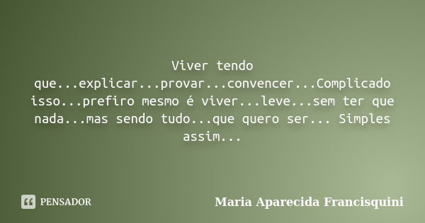 Viver tendo que...explicar...provar...convencer...Complicado isso...prefiro mesmo é viver...leve...sem ter que nada...mas sendo tudo...que quero ser... Simples ... Frase de Maria Aparecida Francisquini.