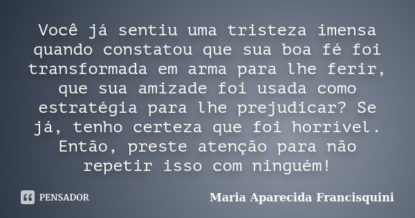 Você já sentiu uma tristeza imensa quando constatou que sua boa fé foi transformada em arma para lhe ferir, que sua amizade foi usada como estratégia para lhe p... Frase de Maria Aparecida Francisquini.