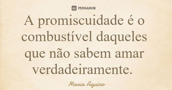 A promiscuidade é o combustível daqueles que não sabem amar verdadeiramente.... Frase de Maria Aquino.