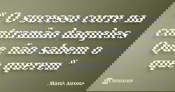 " O sucesso corre na contramão daqueles Que não sabem o que querem "... Frase de Maria Aurora.