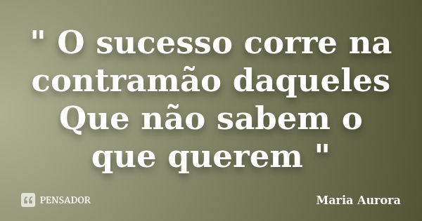 " O sucesso corre na contramão daqueles Que não sabem o que querem "... Frase de Maria Aurora.