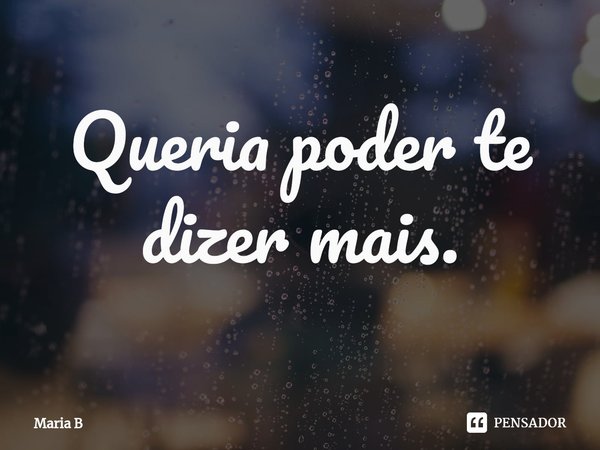 ⁠Queria poder te dizer mais.... Frase de Maria B.