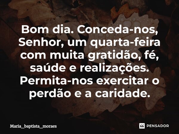 ⁠Bom dia. Conceda-nos, Senhor, um quarta-feira com muita gratidão, fé, saúde e realizações. Permita-nos exercitar o perdão e a caridade.... Frase de Maria_baptista_moraes.