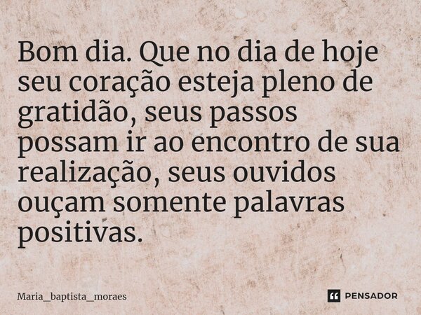 ⁠Bom dia. Que no dia de hoje seu coração esteja pleno de gratidão, seus passos possam ir ao encontro de sua realização, seus ouvidos ouçam somente palavras posi... Frase de Maria_baptista_moraes.