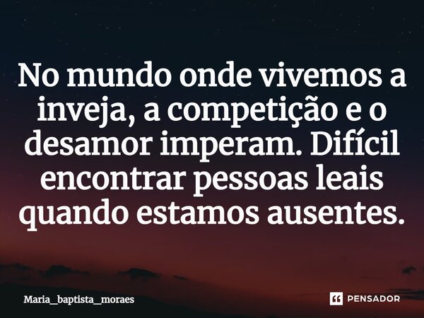 ⁠No mundo onde vivemos a inveja, a competição e o desamor imperam. Difícil encontrar pessoas leais quando estamos ausentes.... Frase de Maria_baptista_moraes.