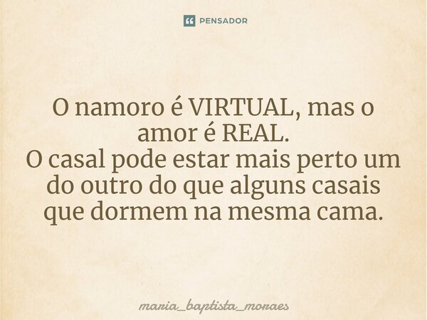 ⁠O namoro é VIRTUAL, mas o amor é REAL. O casal pode estar mais perto um do outro do que alguns casais que dormem na mesma cama.... Frase de Maria_baptista_moraes.