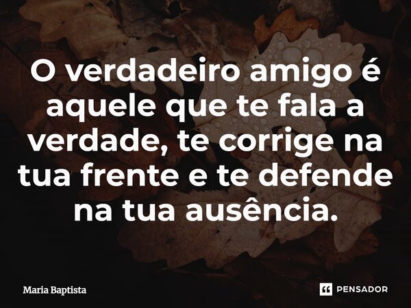 ⁠O verdadeiro amigo é aquele que te fala a verdade, te corrige na tua frente e te defende na tua ausência.... Frase de Maria Baptista.