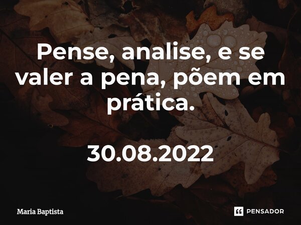 ⁠⁠Pense, analise, e se valer a pena, põem em prática. 30.08.2022... Frase de Maria Baptista.