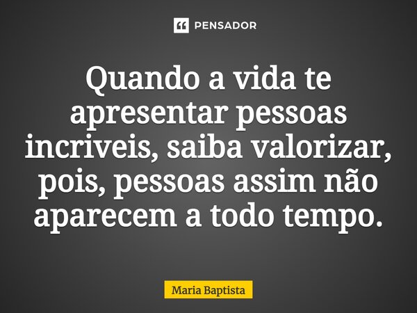 ⁠Quando a vida te apresentar pessoas incríveis, saiba valorizar, pois, pessoas assim não aparecem a todo tempo.... Frase de Maria Baptista.