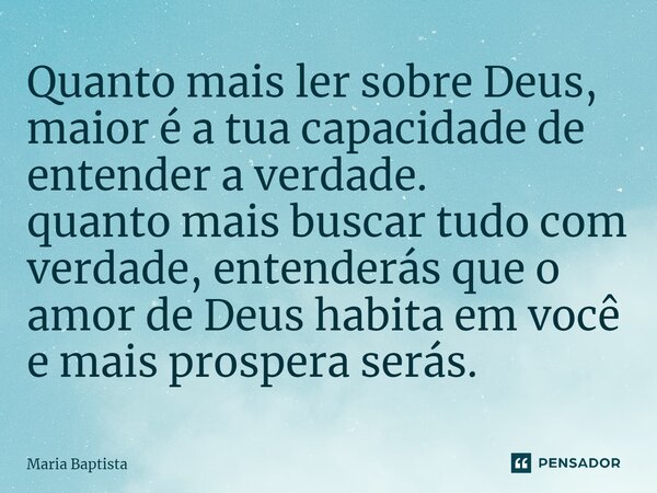 ⁠Quanto mais ler sobre Deus, maior é a tua capacidade de entender a verdade. quanto mais buscar tudo com verdade, entenderás que o amor de Deus habita em você e... Frase de Maria Baptista.