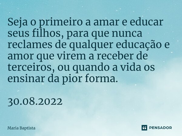 ⁠⁠Seja o primeiro a amar e educar seus filhos, para que nunca reclames de qualquer educação e amor que virem a receber de terceiros, ou quando a vida os ensinar... Frase de Maria Baptista.