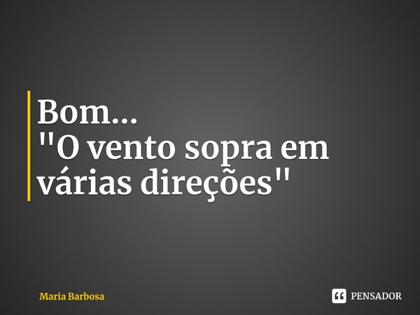 ⁠Bom...
"O vento sopra em várias direções"... Frase de Maria Barbosa.
