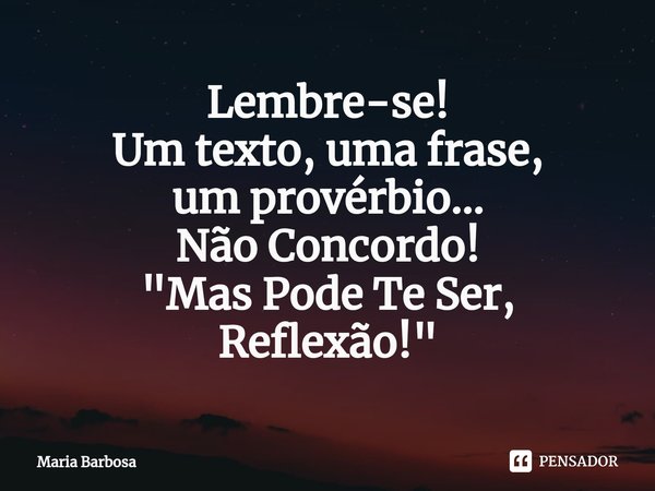 ⁠Lembre-se!
Um texto, uma frase,
um provérbio...
Não Concordo!
"Mas Pode Te Ser, Reflexão!"... Frase de Maria Barbosa.