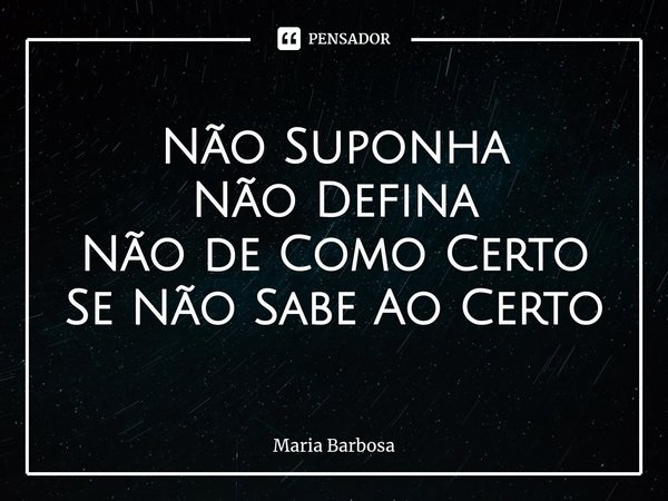⁠Não Suponha
Não Defina
Não de Como Certo
Se Não Sabe Ao Certo... Frase de Maria Barbosa.