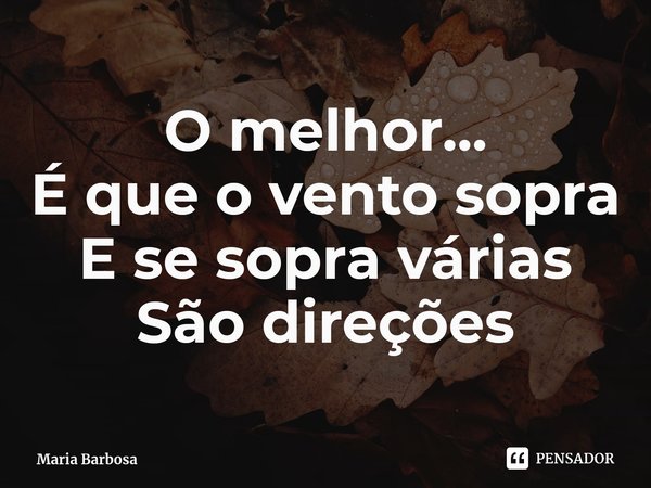 ⁠O melhor...
É que o vento sopra
E se sopra várias
São direções... Frase de Maria Barbosa.
