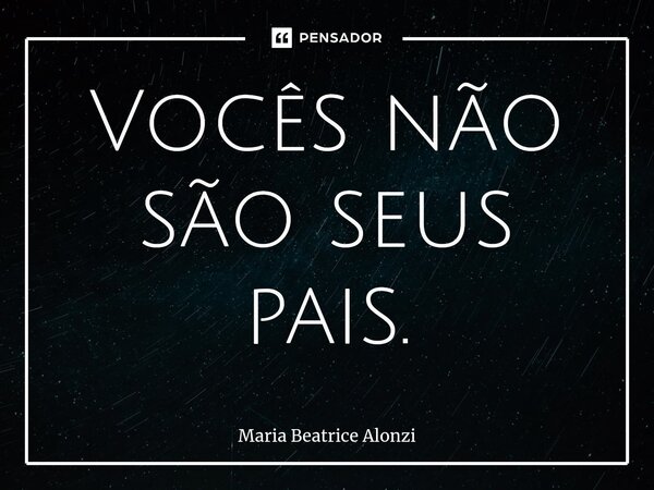 Vocês não são seus pais.... Frase de Maria Beatrice Alonzi.