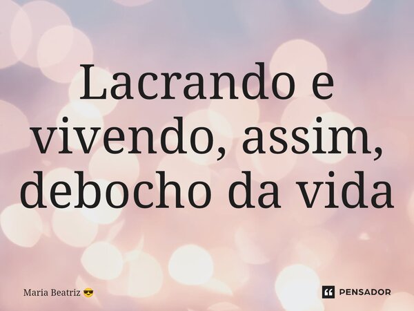 ⁠Lacrando e vivendo, assim, debocho da vida... Frase de Maria Beatriz.