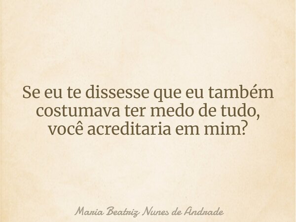 Se eu te dissesse que eu também costumava ter medo de tudo, você acreditaria em mim?... Frase de Maria Beatriz Nunes de Andrade.