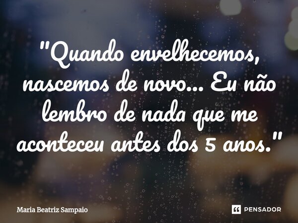 ⁠"Quando envelhecemos, nascemos de novo... Eu não lembro de nada que me aconteceu antes dos 5 anos."... Frase de Maria Beatriz Sampaio.