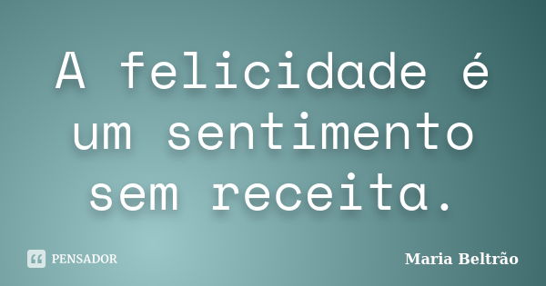 A felicidade é um sentimento sem receita.... Frase de Maria Beltrão.