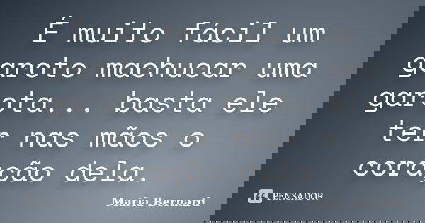 É muito fácil um garoto machucar uma garota... basta ele ter nas mãos o coração dela.... Frase de Maria Bernard.
