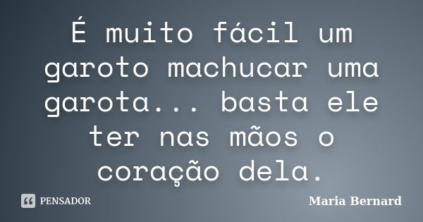 É muito fácil um garoto machucar uma garota... basta ele ter nas mãos o coração dela.... Frase de Maria Bernard.