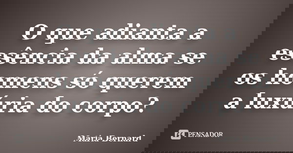 O que adianta a essência da alma se os homens só querem a luxúria do corpo?... Frase de Maria Bernard.