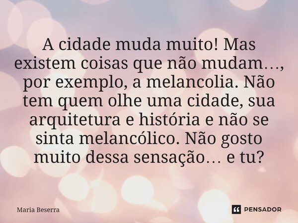 A cidade muda muito! Mas existem coisas que não mudam…, por exemplo, a melancolia. Não tem quem olhe uma cidade, sua arquitetura e história e não se sinta mela... Frase de Maria Beserra.