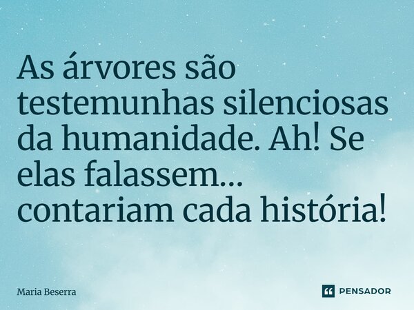 ⁠As árvores são testemunhas silenciosas da humanidade. Ah! Se elas falassem… contariam cada história!... Frase de Maria Beserra.