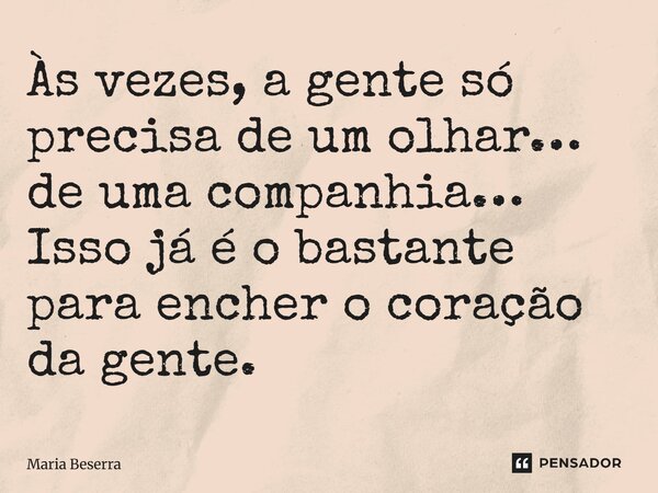 ⁠Às vezes, a gente só precisa de um olhar… de uma companhia… Isso já é o bastante para encher o coração da gente.... Frase de Maria Beserra.