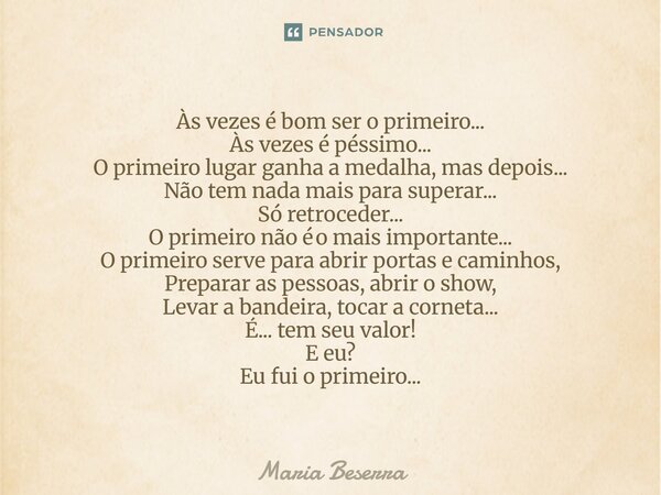 Às vezes é bom ser o primeiro... Às vezes é péssimo... O primeiro lugar ganha a medalha, mas depois... Não tem nada mais para superar... Só retroceder... O pri... Frase de Maria Beserra.