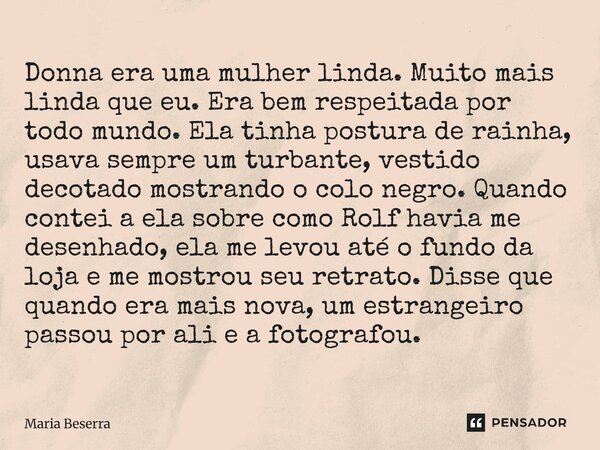 Donna era uma mulher linda. Muito mais linda que eu. Era bem respeitada por todo mundo. Ela tinha postura de rainha, usava sempre um turbante, vestido decotado ... Frase de Maria Beserra.