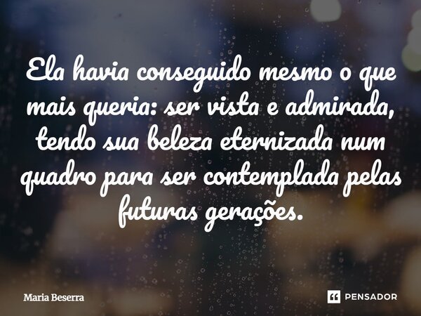 ⁠Ela havia conseguido mesmo o que mais queria: ser vista e admirada, tendo sua beleza eternizada num quadro para ser contemplada pelas futuras gerações.... Frase de Maria Beserra.