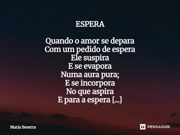 ESPERA Quando o amor se depara Com um pedido de espera Ele suspira E se evapora Numa aura pura; E se incorpora No que aspira E para a espera Então se prepara. ... Frase de Maria Beserra.
