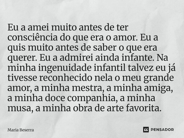 Eu a amei muito antes de ter consciência do que era o amor. Eu a quis muito antes de saber o que era querer. Eu a admirei ainda infante. Na minha ingenuidade i... Frase de Maria Beserra.