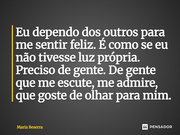 ⁠Eu dependo dos outros para me sentir feliz. É como se eu não tivesse luz própria. Preciso de gente. De gente que me escute, me admire, que goste de olhar para ... Frase de Maria Beserra.