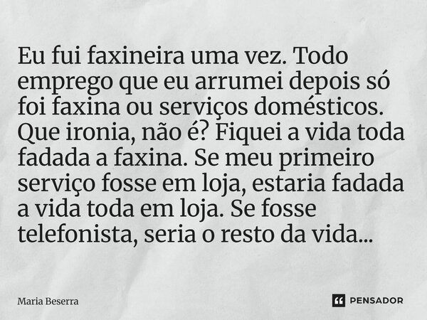 Eu fui faxineira uma vez. Todo emprego que eu arrumei depois só foi faxina ou serviços domésticos. Que ironia, não é? Fiquei a vida toda fadada a faxina. Se me... Frase de Maria Beserra.