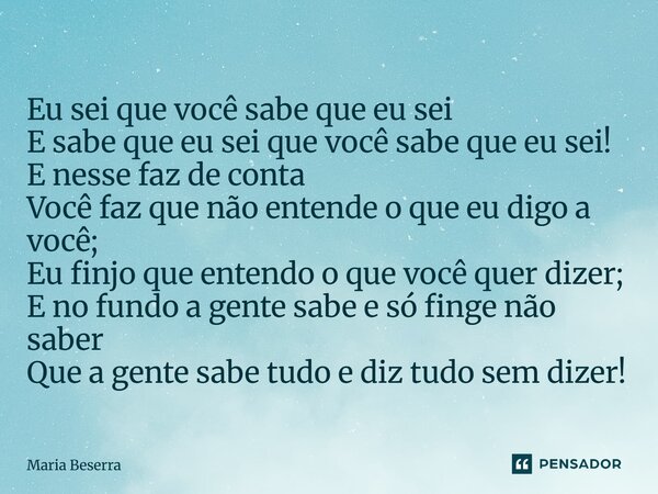Eu sei que você sabe que eu sei E sabe que eu sei que você sabe que eu sei! E nesse faz de conta Você faz que não entende o que eu digo a você; Eu finjo que en... Frase de Maria Beserra.