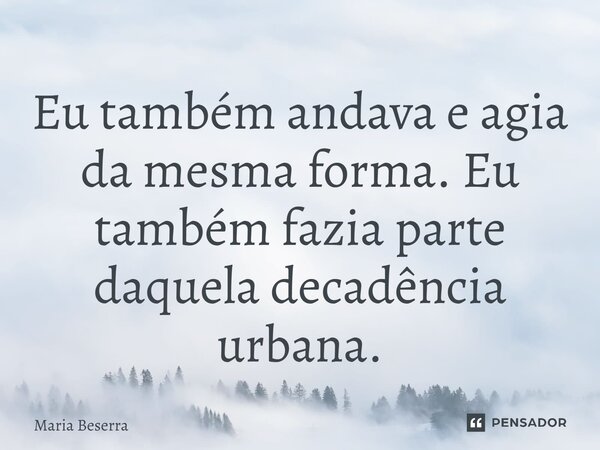 ⁠Eu também andava e agia da mesma forma. Eu também fazia parte daquela decadência urbana.... Frase de Maria Beserra.
