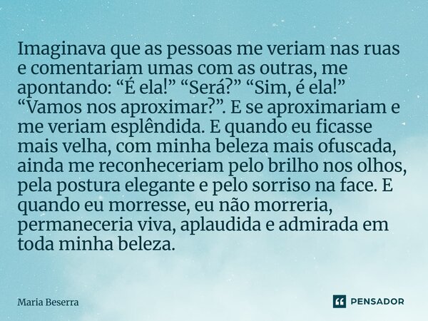 Imaginava que as pessoas me veriam nas ruas e comentariam umas com as outras, me apontando: “É ela!” “Será?” “Sim, é ela!” “Vamos nos aproximar?”. E se aproxim... Frase de Maria Beserra.
