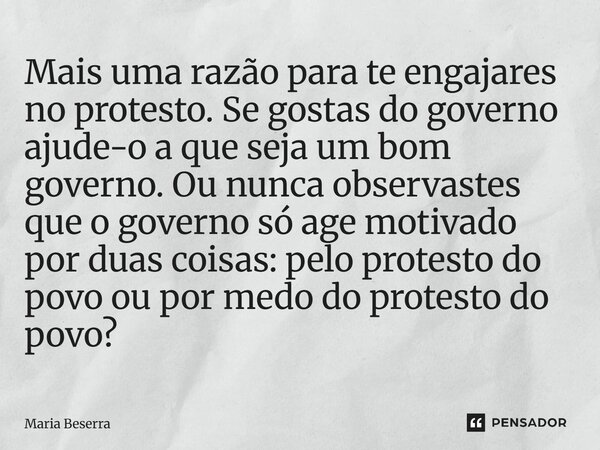 Mais uma razão para te engajares no protesto. Se gostas do governo ajude-o a que seja um bom governo. Ou nunca observastes que o governo só age motivado por du... Frase de Maria Beserra.