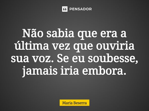 ⁠Não sabia que era a última vez que ouviria sua voz. Se eu soubesse, jamais iria embora.... Frase de Maria Beserra.